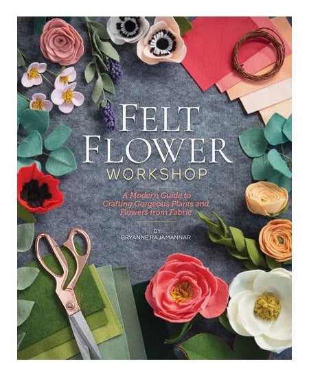 “Felt Flower Workshop: A Modern Guide to Crafting Gorgeous Plants & Flowers from Fabric” by Bryanne Rajamannar
