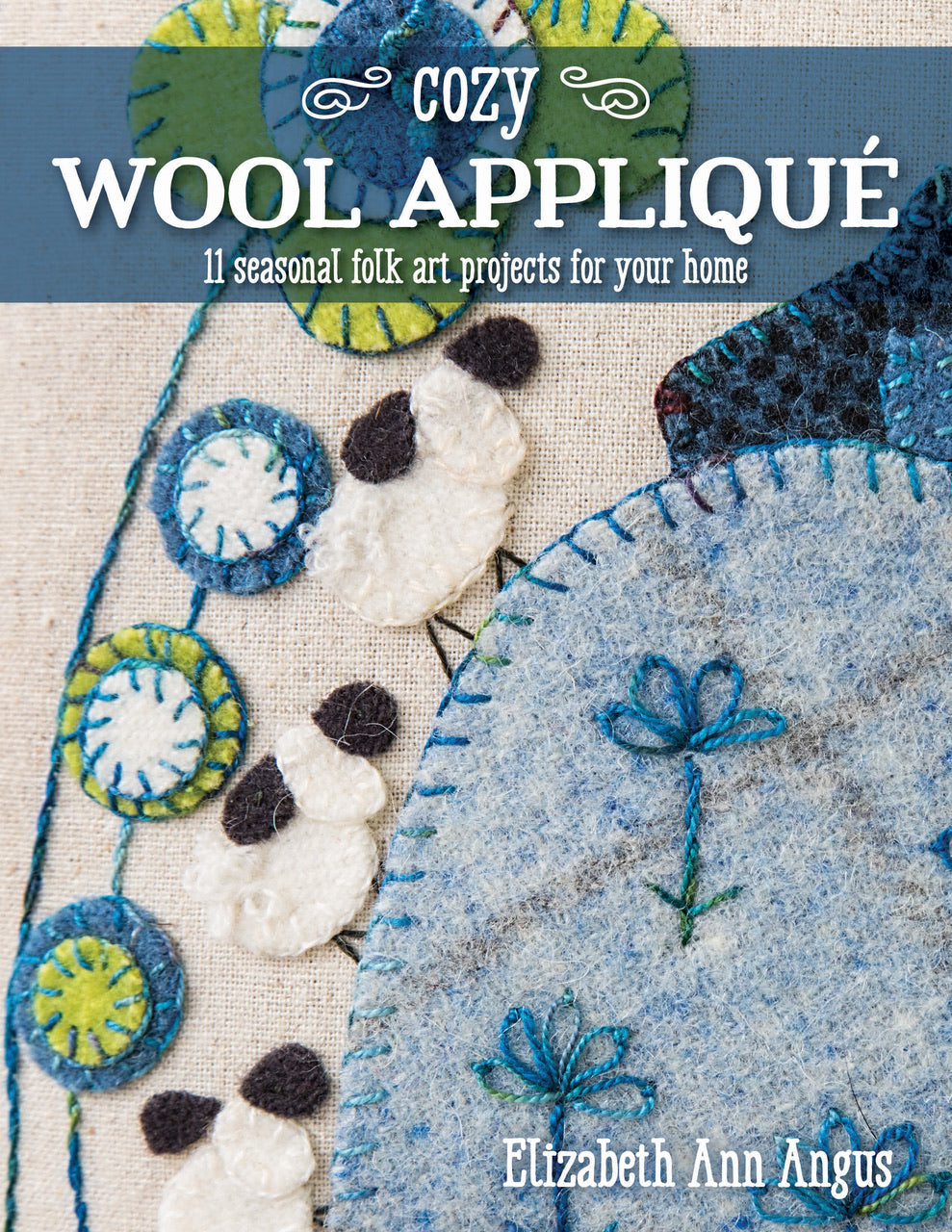 “Cozy Wool Appliqué: 11 Seasonal Folk Art Projects for Your Home” By Elizabeth Angus